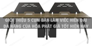 Giới thiệu 5 cụm bàn làm việc hiện đại đa năng của Hòa Phát giá tốt hiện nay