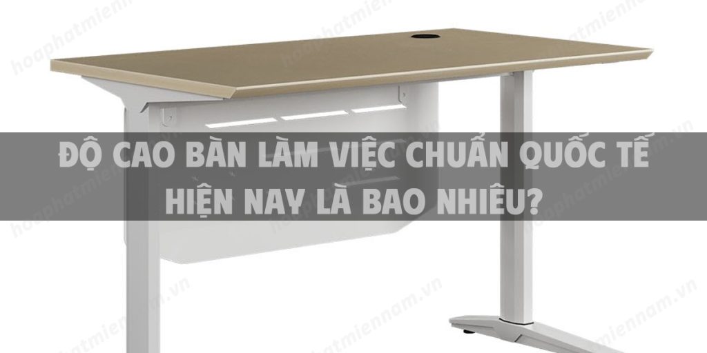 Độ cao bàn làm việc chuẩn quốc tế hiện nay là bao nhiêu?