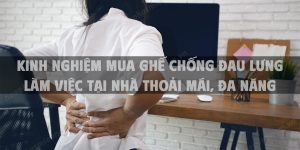Kinh nghiệm mua ghế chống đau lưng làm việc tại nhà thoải mái, đa năng