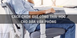 Cách chọn ghế công thái học cho dân văn phòng phù hợp với nhu cầu và vóc dáng cơ thể