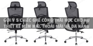 Gợi ý 5 chiếc ghế công thái học cho nữ thiết kế mềm mại, thoải mái và đa năng
