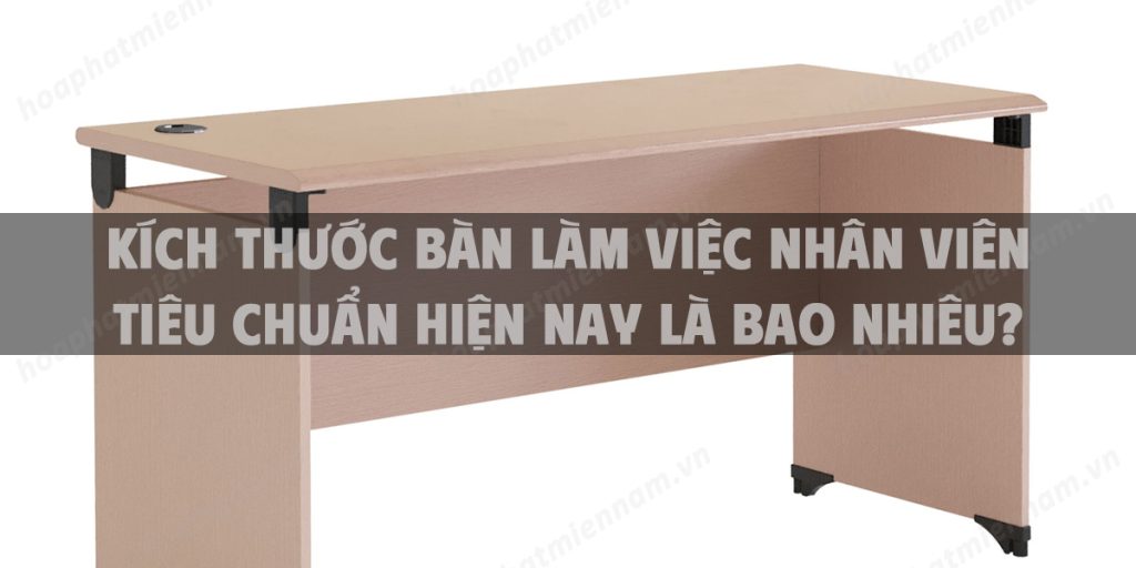 Kích thước bàn làm việc nhân viên tiêu chuẩn hiện nay là bao nhiêu?