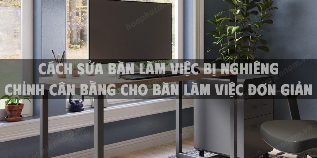 Cách sửa bàn làm việc bị nghiêng - chỉnh cân bằng cho bàn làm việc đơn giản