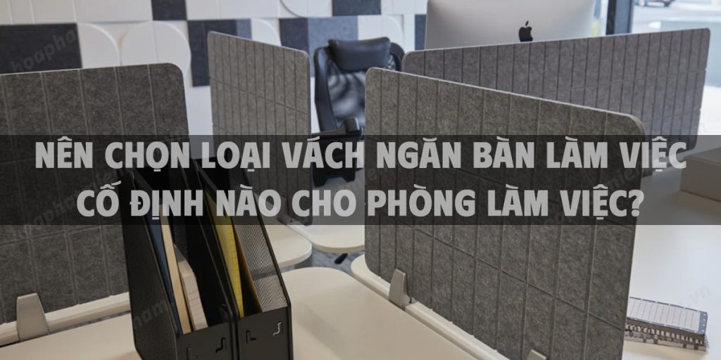 Nên chọn loại vách ngăn bàn làm việc cố định nào cho phòng làm việc?