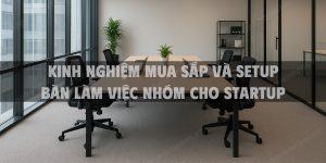 Kinh nghiệm mua sắp và setup bàn làm việc nhóm cho startup