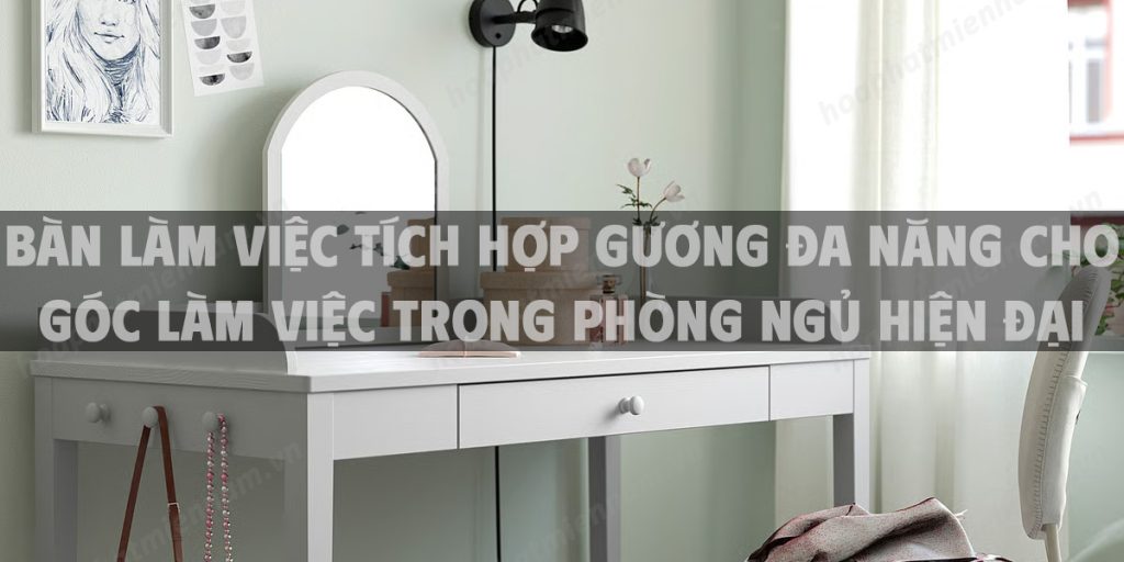 Bàn làm việc tích hợp gương đa năng cho góc làm việc trong phòng ngủ hiện đại