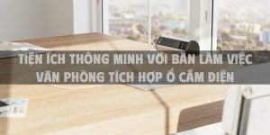 Tiện ích thông minh với bàn làm việc văn phòng tích hợp ổ cắm điện
