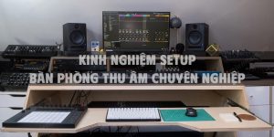 Kinh nghiệm setup bàn phòng thu âm chuyên nghiệp