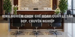 Kinh nghiệm chọn ghế xoay quầy lễ tân đẹp, chuyên nghiệp