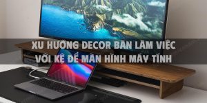 Xu hướng decor bàn làm việc với kệ để màn hình máy tính