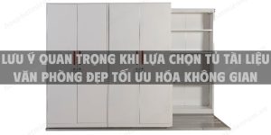 Những lưu ý quan trọng khi lựa chọn tủ tài liệu văn phòng đẹp tối ưu hóa không gian làm việc