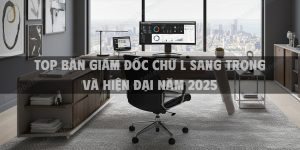 Top 20 Mẫu Bàn Giám Đốc Chữ L Sang Trọng Và Hiện Đại Năm 2025