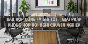 Bàn họp công ty giá tốt - giải pháp phòng họp hội nghị chuyên nghiệp