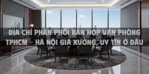 Địa chỉ phân phối bàn họp văn phòng TPHCM - Hà Nội giá xưởng, uy tín ở đâu