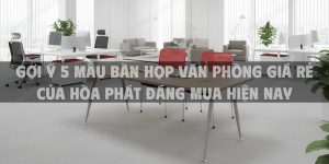 Gợi ý 5 mẫu bàn họp văn phòng giá rẻ của Hòa Phát đáng mua hiện nay