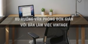 Xu hướng văn phòng đơn giản với bàn làm việc vintage