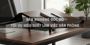 Bàn Nghiêng Góc Độ Tối Ưu Hiệu Suất Làm Việc Văn Phòng Năm 2025