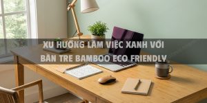 Xu hướng làm việc xanh với bàn tre bamboo eco friendly