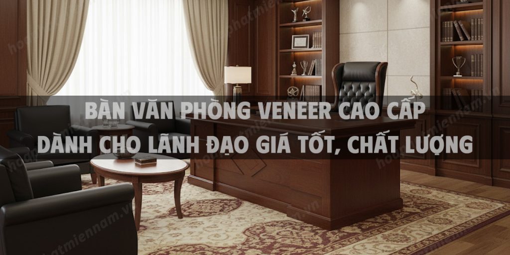 Bàn văn phòng veneer cao cấp dành cho lãnh đạo giá tốt, chất lượng