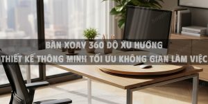 Bàn Xoay 360 Độ Xu Hướng Thiết Kế Thông Minh Tối Ưu Không Gian Làm Việc 2025