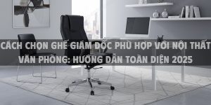 Cách Chọn Ghế Giám Đốc Phù Hợp Với Nội Thất Văn Phòng: Hướng Dẫn Toàn Diện 2025