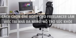 Cách chọn ghế xoay cho freelancer làm việc tại nhà đa năng, hỗ trợ sức khỏe, khơi dậy năng lượng làm việc
