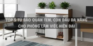 Top 5 tủ bảo quản tem, con dấu đa năng cho phòng làm việc hiện đại