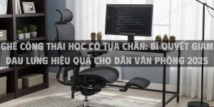 Ghế Công Thái Học Có Tựa Chân: Bí Quyết Giảm Đau Lưng Hiệu Quả Cho Dân Văn Phòng 2025