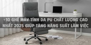 +10 Ghế Máy Tính Da PU Chất Lượng Cao Nhất 2025 Giúp Tăng Năng Suất Làm Việc