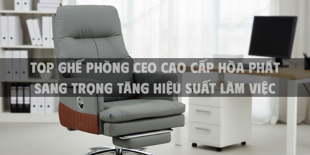 Top Ghế Phòng CEO Cao Cấp Hòa Phát Sang Trọng Tăng Hiệu Suất Làm Việc 2025