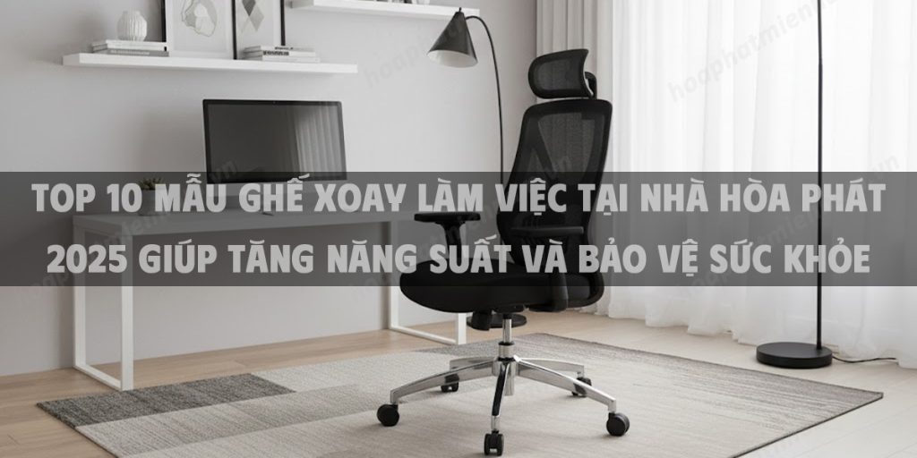 Top 10 Mẫu Ghế Xoay Làm Việc Tại Nhà Hòa Phát 2025 Giúp Tăng Năng Suất Và Bảo Vệ Sức Khỏe
