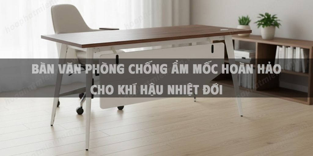 Bàn Văn Phòng Chống Ẩm Mốc Hoàn Hảo Cho Khí Hậu Nhiệt Đới