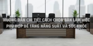 Hướng Dẫn Chi Tiết Cách Chọn Bàn Làm Việc Phù Hợp Để Tăng Năng Suất Và Sức Khỏe