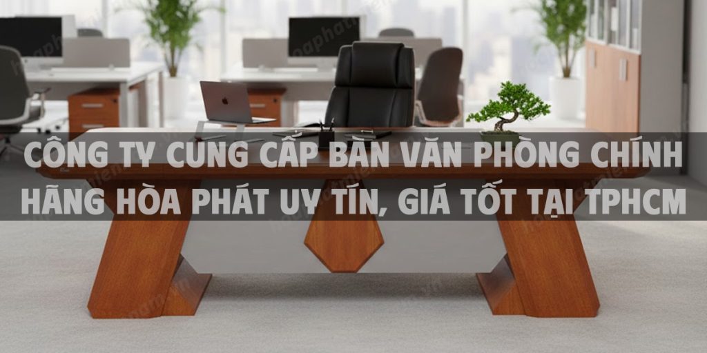 Công Ty Cung Cấp Bàn Văn Phòng Chính Hãng Hòa Phát Uy Tín, Giá Tốt tại TPHCM