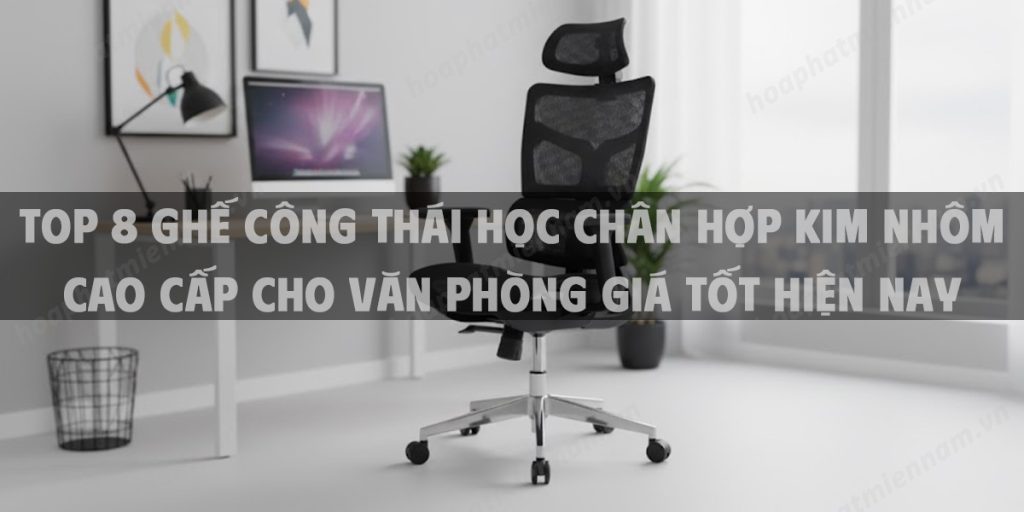 Top 8 Ghế Công Thái Học Chân Hợp Kim Nhôm Cao Cấp Cho Văn Phòng Giá Tốt Hiện Nay