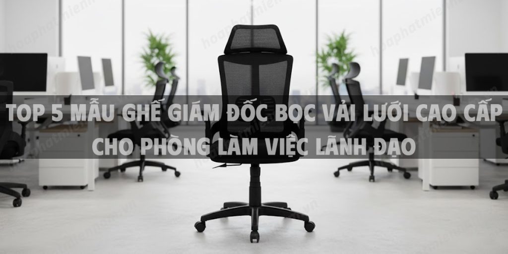 Top 5 Mẫu Ghế Giám Đốc Bọc Vải Lưới Cao Cấp Cho Phòng Làm Việc Lãnh Đạo