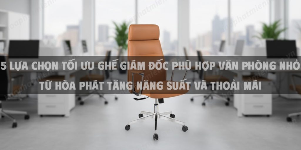 5 Lựa Chọn Tối Ưu Ghế Giám Đốc Phù Hợp Văn Phòng Nhỏ Từ Hòa Phát Tăng Năng Suất Và Thoải Mái