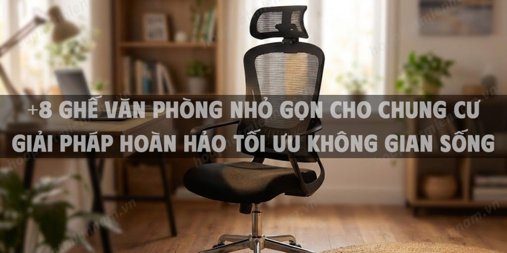 +8 Ghế Văn Phòng Nhỏ Gọn Cho Chung Cư Giải Pháp Hoàn Hảo Tối Ưu Không Gian Sống