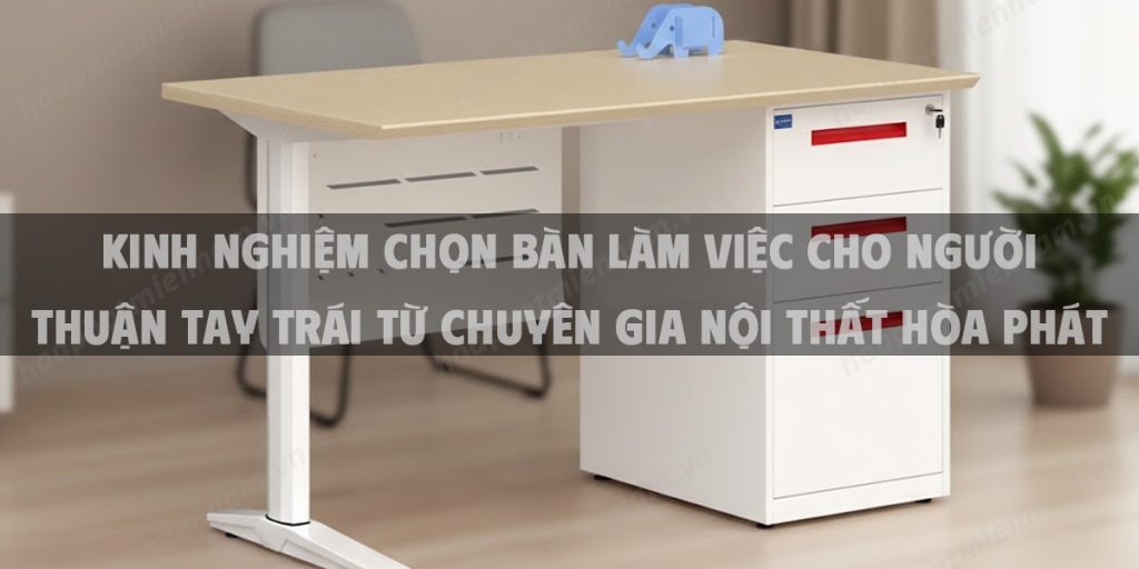 Kinh Nghiệm Chọn Bàn Làm Việc Cho Người Thuận Tay Trái Từ Chuyên Gia Nội Thất Hòa Phát