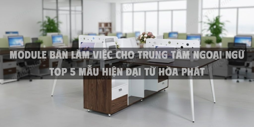 Module Bàn Làm Việc Cho Trung Tâm Ngoại Ngữ Top 5 Mẫu Hiện Đại Từ Hòa Phát