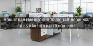 Module Bàn Làm Việc Cho Trung Tâm Ngoại Ngữ Top 5 Mẫu Hiện Đại Từ Hòa Phát