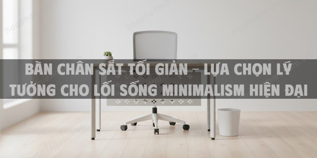 Bàn Chân Sắt Tối Giản – Lựa Chọn Lý Tưởng Cho Lối Sống Minimalism Hiện Đại