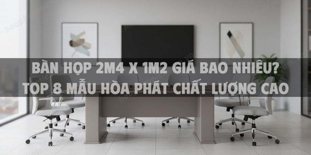 Bàn Họp 2m4 x 1m2 Giá Bao Nhiêu? Top 8 Mẫu Hòa Phát Chất Lượng Cao