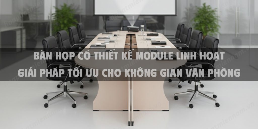 Bàn Họp Có Thiết Kế Module Linh Hoạt Giải Pháp Tối Ưu Cho Không Gian Văn Phòng