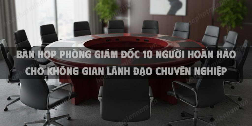 Bàn Họp Phòng Giám Đốc 10 Người Hoàn Hảo Cho Không Gian Lãnh Đạo Chuyên Nghiệp