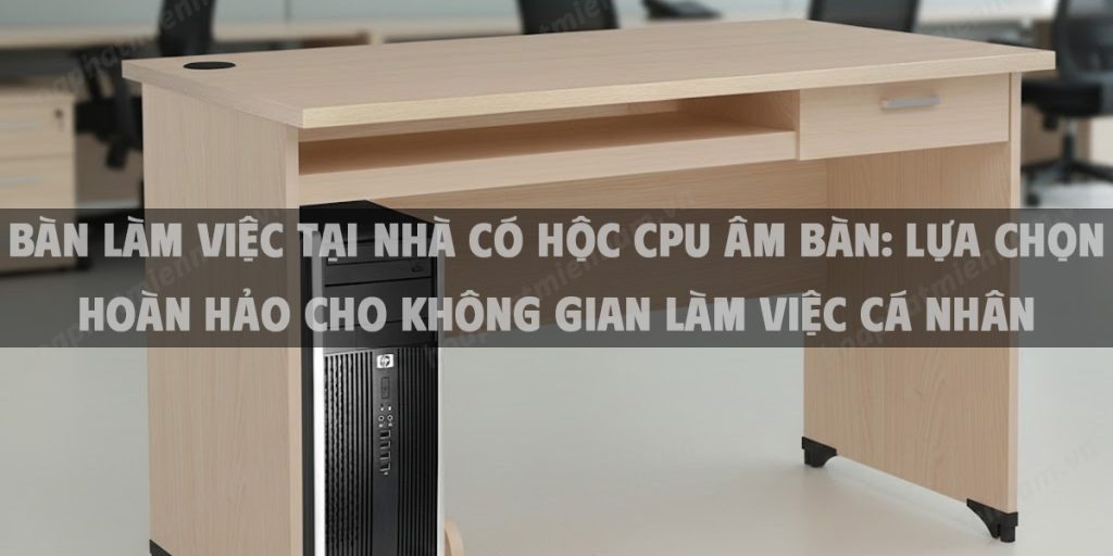 Bàn Làm Việc Tại Nhà Có Hộc CPU Âm Bàn: Lựa Chọn Hoàn Hảo Cho Không Gian Làm Việc Cá Nhân