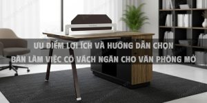 Ưu Điểm Lợi Ích Và Hướng Dẫn Chọn Bàn Làm Việc Có Vách Ngăn Cho Văn Phòng Mở
