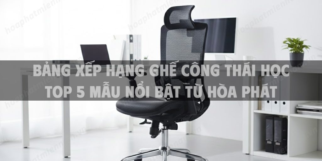 Bảng Xếp Hạng Ghế Công Thái Học Tốt Nhất 2026: Top 5 Mẫu Nổi Bật Từ Hòa Phát