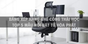 Bảng Xếp Hạng Ghế Công Thái Học Tốt Nhất 2026: Top 5 Mẫu Nổi Bật Từ Hòa Phát