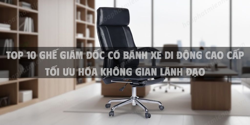 Top 10 Ghế Giám Đốc Có Bánh Xe Di Động Cao Cấp Tối Ưu Hóa Không Gian Lãnh Đạo